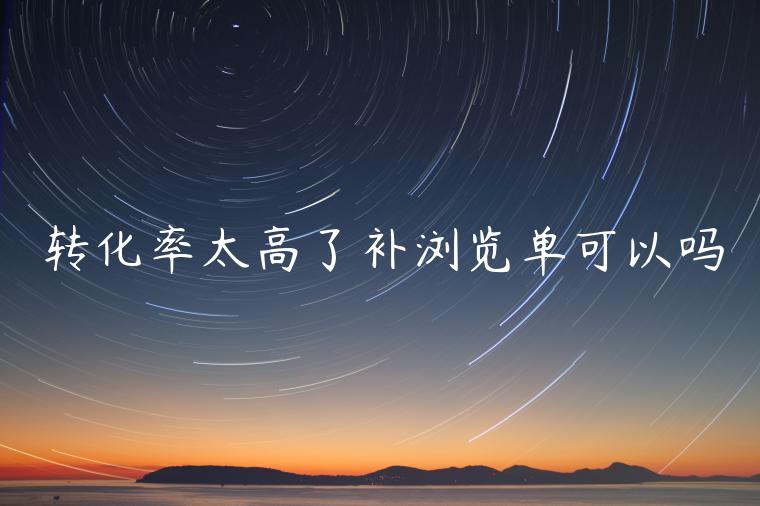 轉(zhuǎn)化率太高了補(bǔ)瀏覽單可以嗎